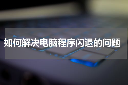  如何解决电脑程序闪退的问题