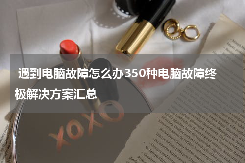  遇到电脑故障怎么办350种电脑故障终极解决方案汇总
