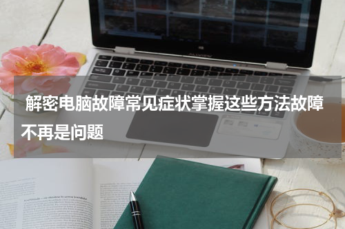 解密电脑故障常见症状掌握这些方法故障不再是问题