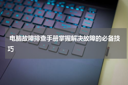  电脑故障排查手册掌握解决故障的必备技巧