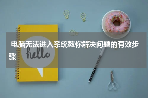  电脑无法进入系统教你解决问题的有效步骤