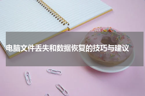  电脑文件丢失和数据恢复的技巧与建议 