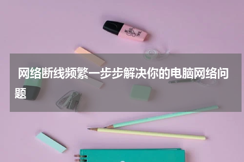  网络断线频繁一步步解决你的电脑网络问题
