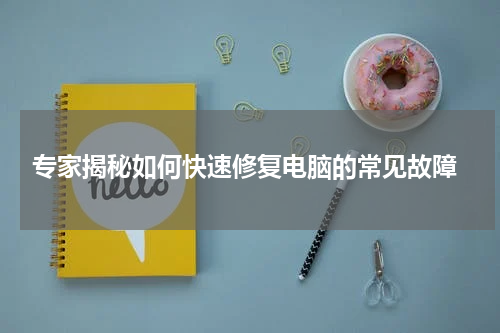  专家揭秘如何快速修复电脑的常见故障