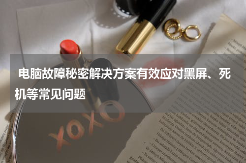  电脑故障秘密解决方案有效应对黑屏、死机等常见问题