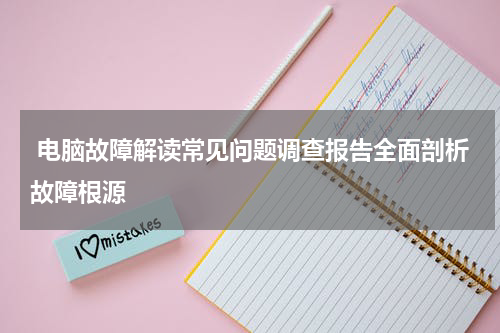  电脑故障解读常见问题调查报告全面剖析故障根源