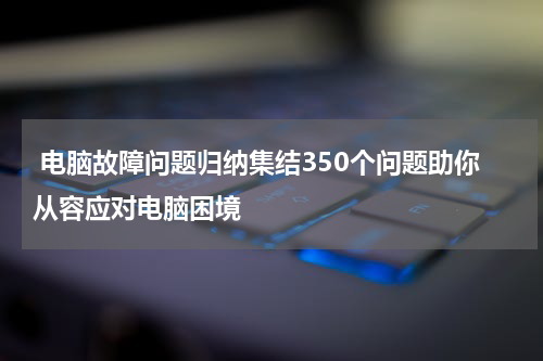  电脑故障问题归纳集结350个问题助你从容应对电脑困境
