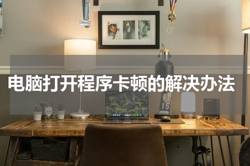  电脑打开程序卡顿的解决办法