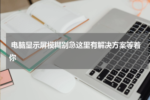  电脑显示屏模糊别急这里有解决方案等着你