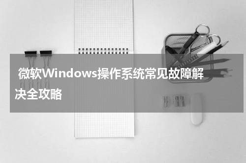  微软Windows操作系统常见故障解决全攻略