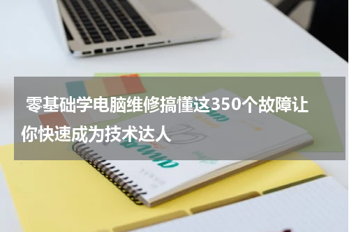  零基础学电脑维修搞懂这350个故障让你快速成为技术达人