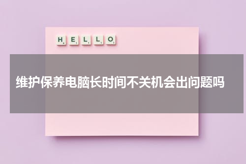  维护保养电脑长时间不关机会出问题吗