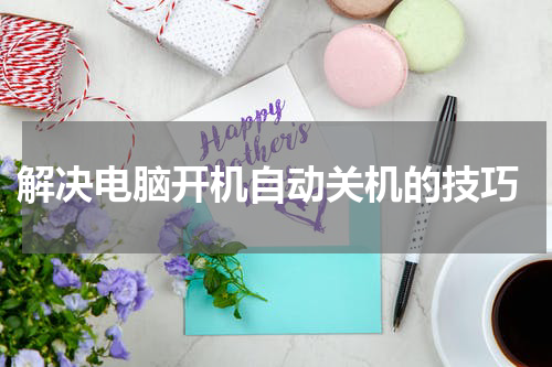  解决电脑开机自动关机的技巧