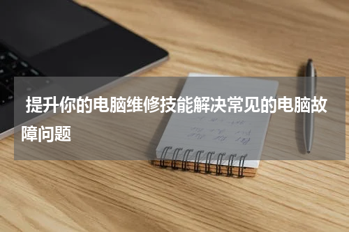  提升你的电脑维修技能解决常见的电脑故障问题