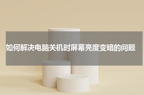  如何解决电脑关机时屏幕亮度变暗的问题