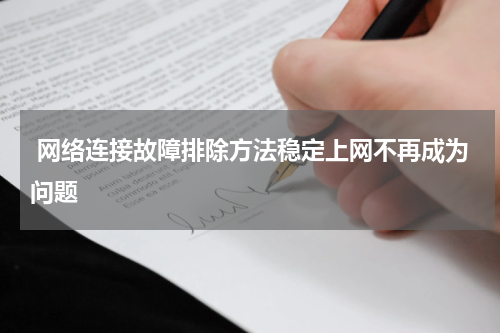  网络连接故障排除方法稳定上网不再成为问题
