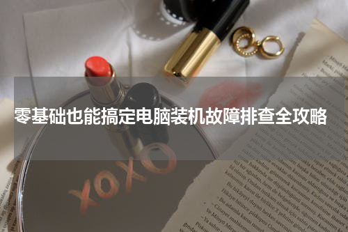  零基础也能搞定电脑装机故障排查全攻略
