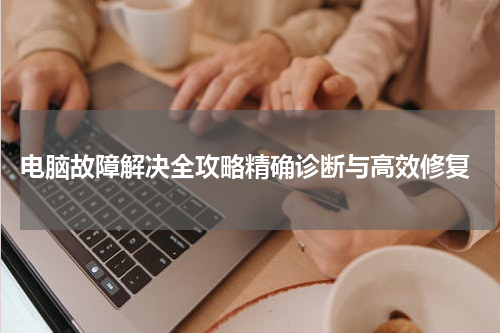  电脑故障解决全攻略精确诊断与高效修复