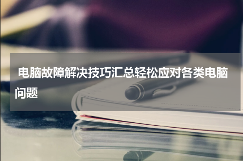 电脑故障解决技巧汇总轻松应对各类电脑问题