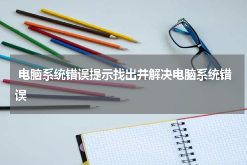  电脑系统错误提示找出并解决电脑系统错误
