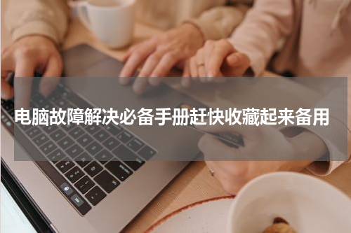  电脑故障解决必备手册赶快收藏起来备用