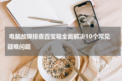  电脑故障排查百宝箱全面解决10个常见疑难问题