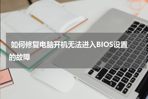  如何修复电脑开机无法进入BIOS设置的故障