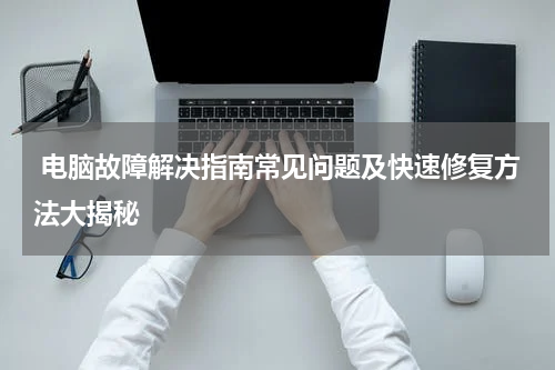  电脑故障解决指南常见问题及快速修复方法大揭秘