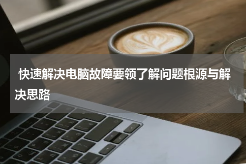  快速解决电脑故障要领了解问题根源与解决思路