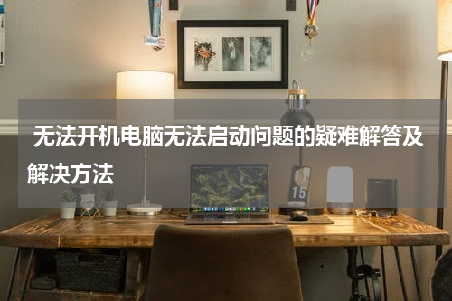  无法开机电脑无法启动问题的疑难解答及解决方法