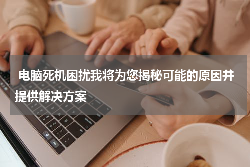  电脑死机困扰我将为您揭秘可能的原因并提供解决方案