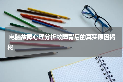  电脑故障心理分析故障背后的真实原因揭秘