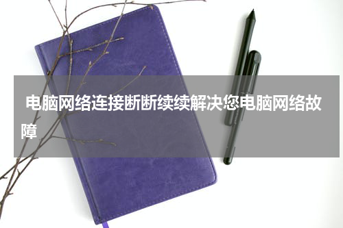  电脑网络连接断断续续解决您电脑网络故障