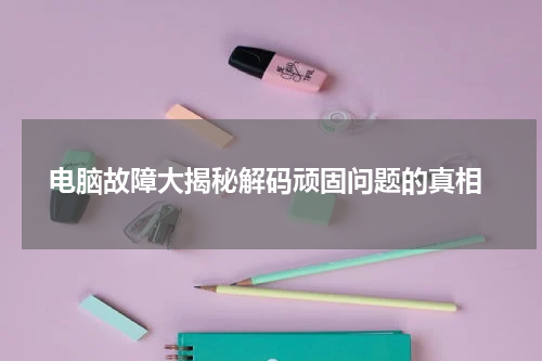 电脑故障大揭秘解码顽固问题的真相