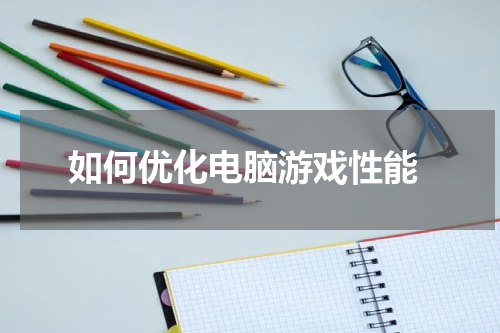  如何优化电脑游戏性能