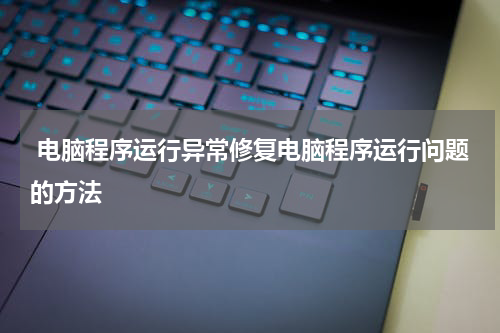  电脑程序运行异常修复电脑程序运行问题的方法