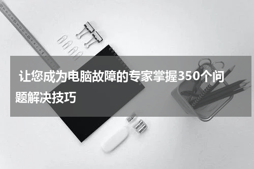  让您成为电脑故障的专家掌握350个问题解决技巧