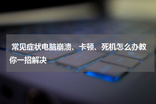  常见症状电脑崩溃、卡顿、死机怎么办教你一招解决