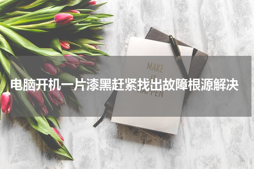  电脑开机一片漆黑赶紧找出故障根源解决