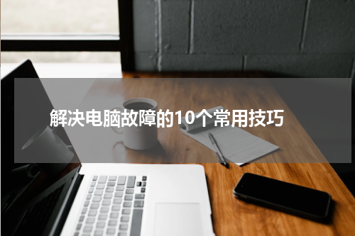  解决电脑故障的10个常用技巧