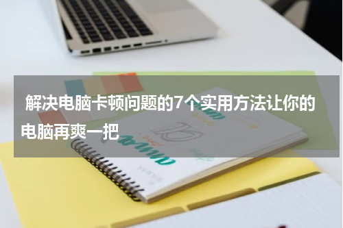  解决电脑卡顿问题的7个实用方法让你的电脑再爽一把