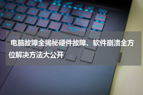  电脑故障全揭秘硬件故障、软件崩溃全方位解决方法大公开
