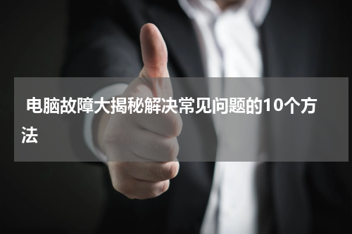  电脑故障大揭秘解决常见问题的10个方法