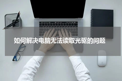  如何解决电脑无法读取光驱的问题