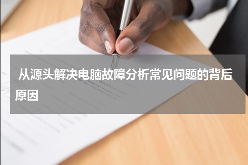  从源头解决电脑故障分析常见问题的背后原因