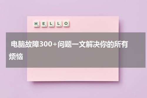  电脑故障300+问题一文解决你的所有烦恼