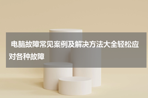  电脑故障常见案例及解决方法大全轻松应对各种故障