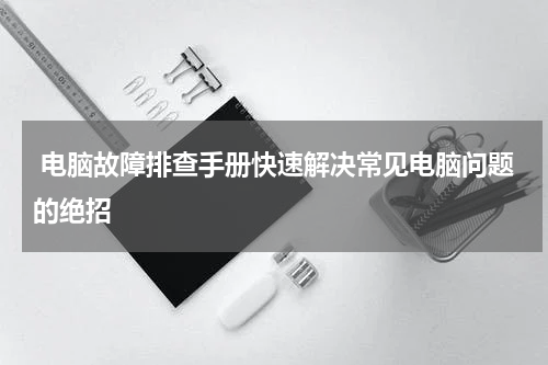  电脑故障排查手册快速解决常见电脑问题的绝招