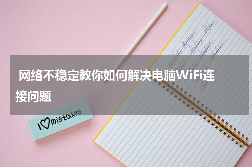  网络不稳定教你如何解决电脑WiFi连接问题