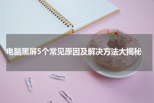  电脑黑屏5个常见原因及解决方法大揭秘